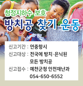 청정지하수 보호방치공 찾기 운동신고기간 : 연중항시신고대상 : 전국에 방치 은닉된 모든 방치공신고접수 : 예천군청 안전재난과054-650-6552